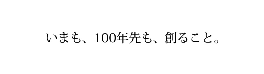 いまも、100年先も、創ること。