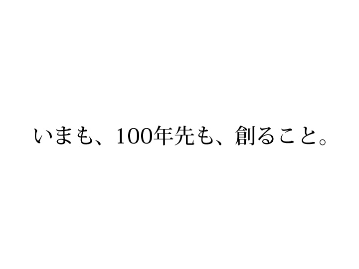 いまも、100年先も、創ること。